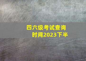 四六级考试查询时间2023下半