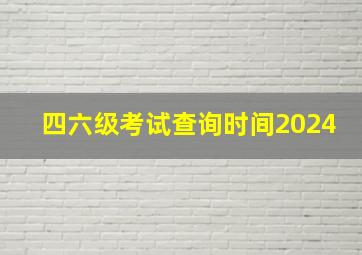 四六级考试查询时间2024