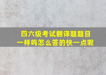 四六级考试翻译题题目一样吗怎么答的快一点呢