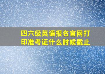 四六级英语报名官网打印准考证什么时候截止