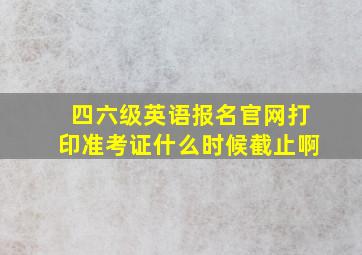 四六级英语报名官网打印准考证什么时候截止啊