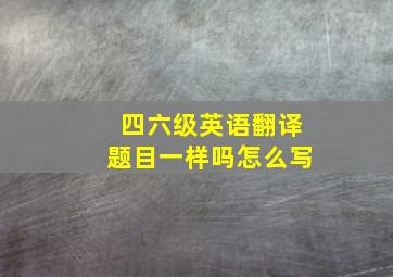 四六级英语翻译题目一样吗怎么写