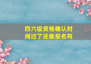 四六级资格确认时间过了还能报名吗