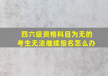 四六级资格科目为无的考生无法继续报名怎么办