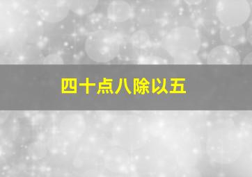 四十点八除以五