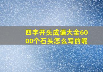 四字开头成语大全6000个石头怎么写的呢