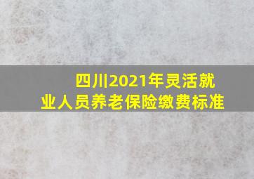 四川2021年灵活就业人员养老保险缴费标准