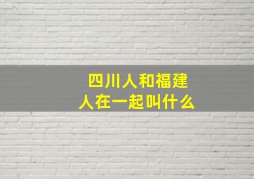 四川人和福建人在一起叫什么