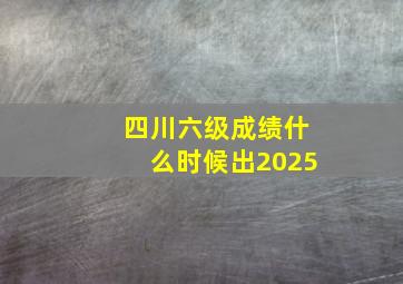 四川六级成绩什么时候出2025