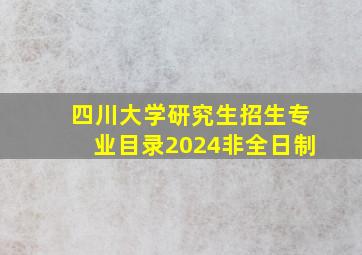 四川大学研究生招生专业目录2024非全日制