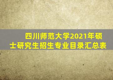 四川师范大学2021年硕士研究生招生专业目录汇总表