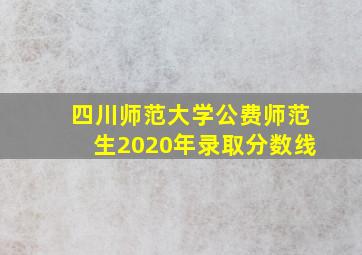 四川师范大学公费师范生2020年录取分数线