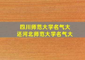 四川师范大学名气大还河北师范大学名气大