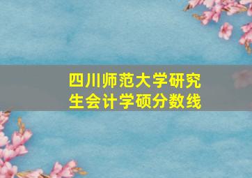 四川师范大学研究生会计学硕分数线