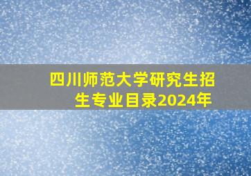 四川师范大学研究生招生专业目录2024年