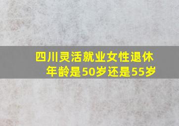 四川灵活就业女性退休年龄是50岁还是55岁