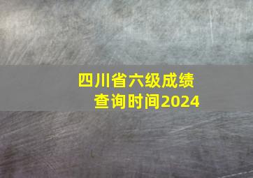 四川省六级成绩查询时间2024