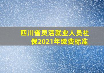 四川省灵活就业人员社保2021年缴费标准