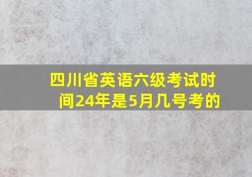 四川省英语六级考试时间24年是5月几号考的