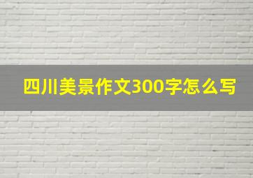 四川美景作文300字怎么写