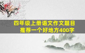 四年级上册语文作文题目推荐一个好地方400字