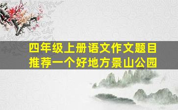 四年级上册语文作文题目推荐一个好地方景山公园