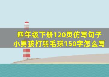 四年级下册120页仿写句子小男孩打羽毛球150字怎么写