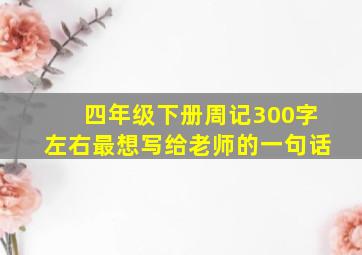 四年级下册周记300字左右最想写给老师的一句话