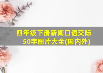 四年级下册新闻口语交际50字图片大全(国内外)