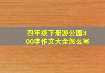 四年级下册游公园300字作文大全怎么写