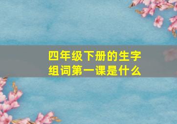 四年级下册的生字组词第一课是什么