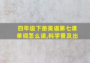 四年级下册英语第七课单词怎么读,科学普及出