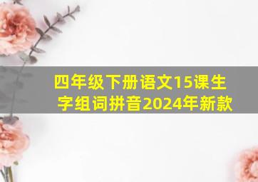 四年级下册语文15课生字组词拼音2024年新款