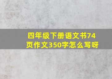 四年级下册语文书74页作文350字怎么写呀