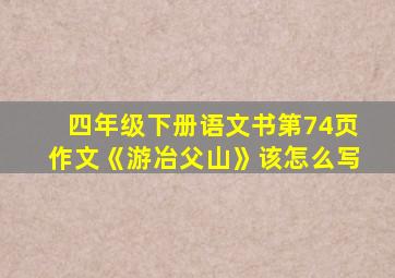 四年级下册语文书第74页作文《游冶父山》该怎么写