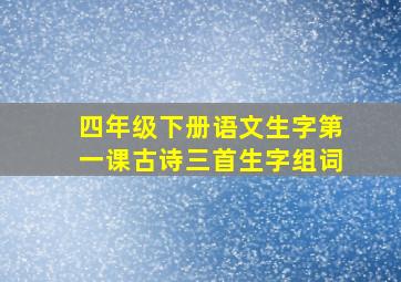 四年级下册语文生字第一课古诗三首生字组词