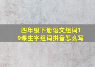 四年级下册语文组词19课生字组词拼音怎么写