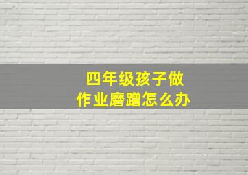 四年级孩子做作业磨蹭怎么办