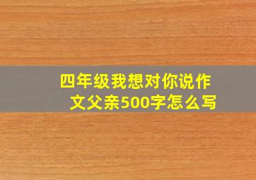 四年级我想对你说作文父亲500字怎么写