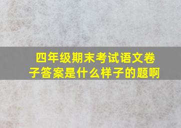 四年级期末考试语文卷子答案是什么样子的题啊