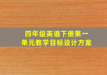 四年级英语下册第一单元教学目标设计方案