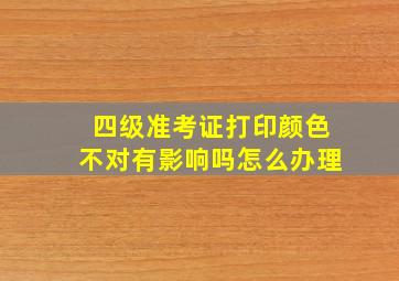 四级准考证打印颜色不对有影响吗怎么办理