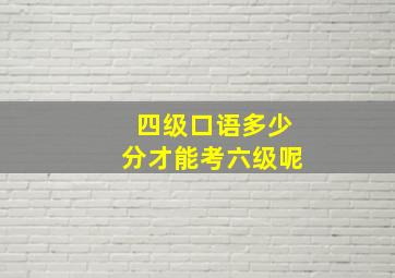 四级口语多少分才能考六级呢