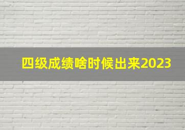 四级成绩啥时候出来2023