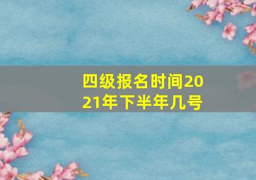 四级报名时间2021年下半年几号