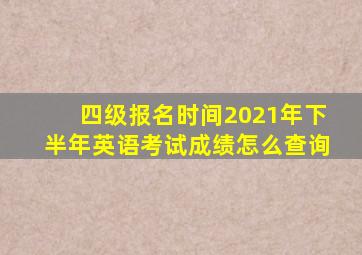 四级报名时间2021年下半年英语考试成绩怎么查询