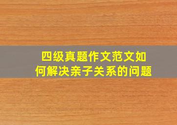 四级真题作文范文如何解决亲子关系的问题