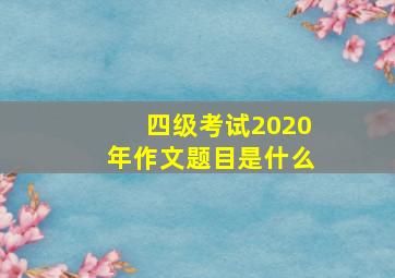 四级考试2020年作文题目是什么