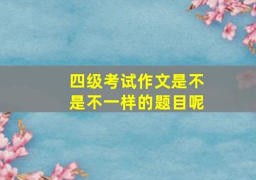 四级考试作文是不是不一样的题目呢