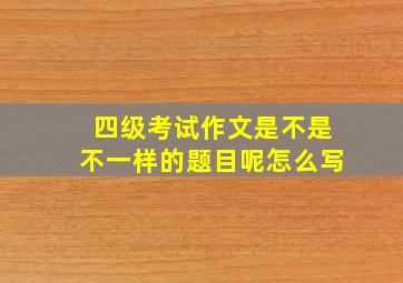 四级考试作文是不是不一样的题目呢怎么写